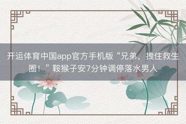 开运体育中国app官方手机版 “兄弟，拽住救生圈！” 鞍猴子安7分钟调停落水男人