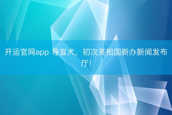 开运官网app 导盲犬，初次亮相国新办新闻发布厅！