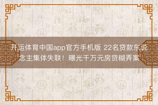 开运体育中国app官方手机版 22名贷款东说念主集体失联！曝光千万元房贷糊弄案