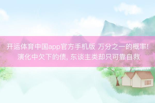 开运体育中国app官方手机版 万分之一的概率! 演化中欠下的债， 东谈主类却只可靠自救