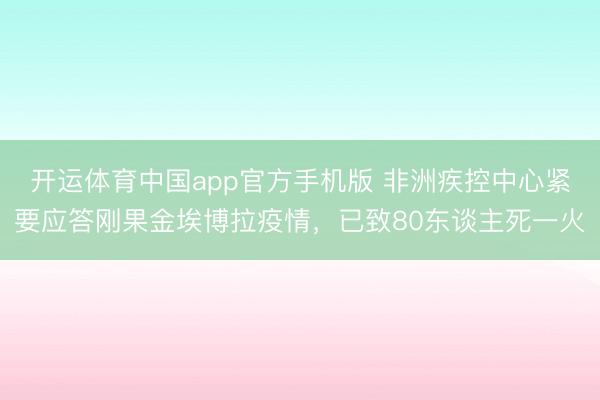 开运体育中国app官方手机版 非洲疾控中心紧要应答刚果金埃博拉疫情，已致80东谈主死一火