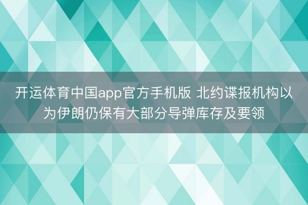 开运体育中国app官方手机版 北约谍报机构以为伊朗仍保有大部分导弹库存及要领