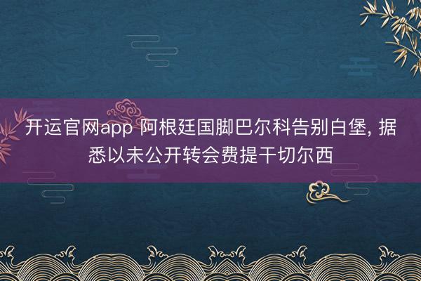 开运官网app 阿根廷国脚巴尔科告别白堡, 据悉以未公开转会费提