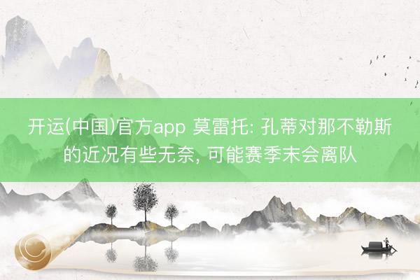 开运(中国)官方app 莫雷托: 孔蒂对那不勒斯的近况有些无