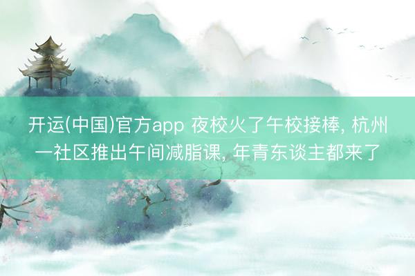 开运(中国)官方app 夜校火了午校接棒， 杭州一社区推出午间减脂课， 年青东谈主都来了