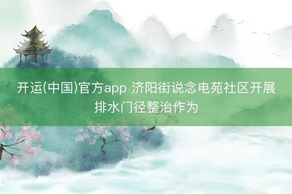 开运(中国)官方app 济阳街说念电苑社区开展排水门径整治作为