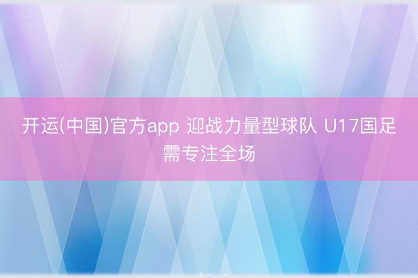 开运(中国)官方app 迎战力量型球队 U17国足需专注全场