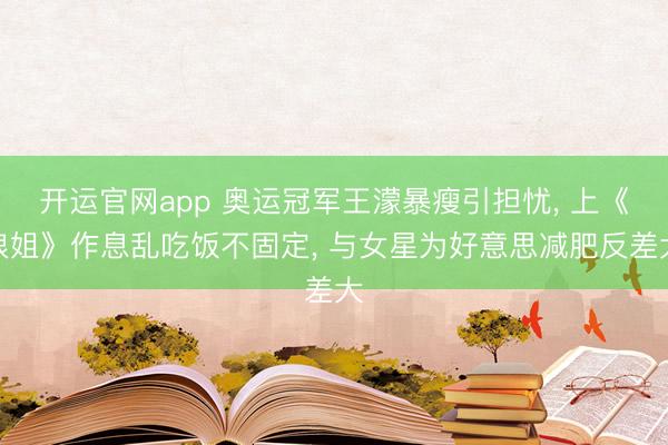 开运官网app 奥运冠军王濛暴瘦引担忧， 上《浪姐》作息乱吃饭不固定， 与女星为好意思减肥反差大