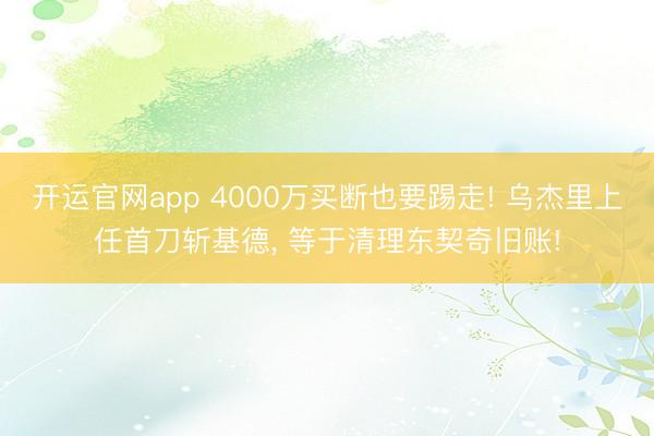 开运官网app 4000万买断也要踢走! 乌杰里上任首刀斩基德， 等于清理东契奇旧账!