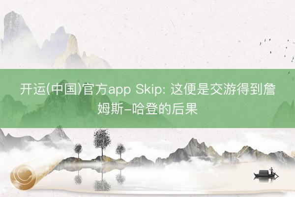 开运(中国)官方app Skip: 这便是交游得到詹姆斯-哈登的后果
