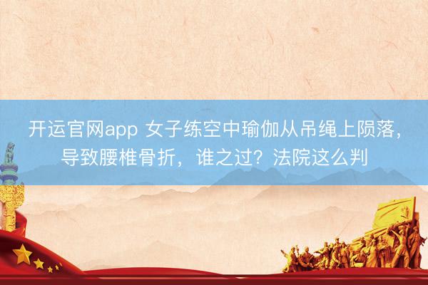 开运官网app 女子练空中瑜伽从吊绳上陨落，导致腰椎骨折，谁之过？法院这么判