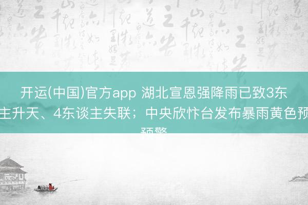 开运(中国)官方app 湖北宣恩强降雨已致3东谈主升天、4东谈主失联；中央欣忭台发布暴雨黄色预警