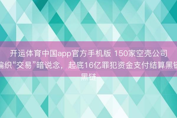 开运体育中国app官方手机版 150家空壳公司编织“交易”暗说念，起底16亿罪犯资金支付结算黑链