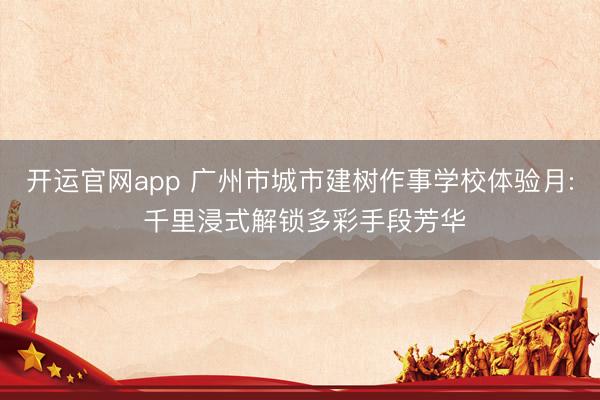 开运官网app 广州市城市建树作事学校体验月: 千里浸式解锁多彩手段芳华