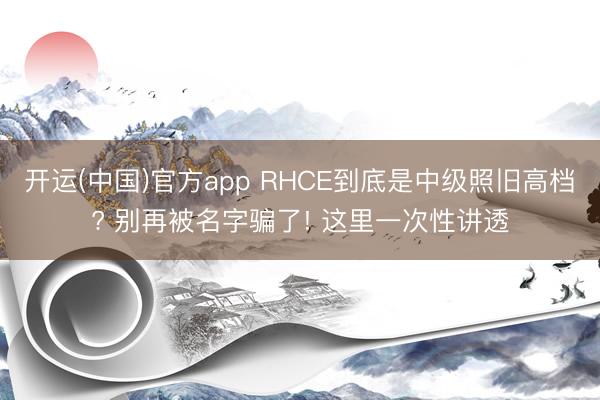 开运(中国)官方app RHCE到底是中级照旧高档? 别再被名字骗了! 这里一次性讲透