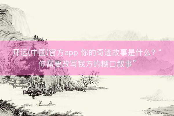 开运(中国)官方app 你的奇迹故事是什么? “你需要改写我方的糊口叙事”